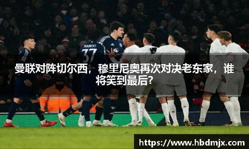 曼联对阵切尔西，穆里尼奥再次对决老东家，谁将笑到最后？