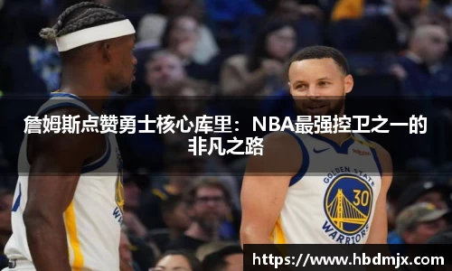 詹姆斯点赞勇士核心库里：NBA最强控卫之一的非凡之路