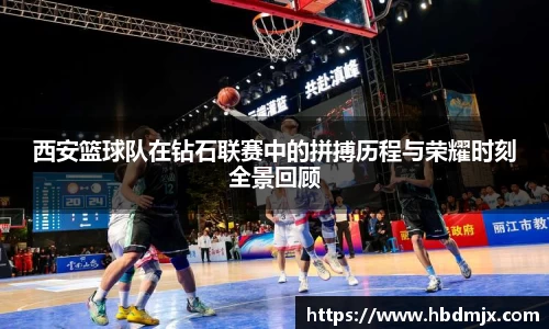 西安篮球队在钻石联赛中的拼搏历程与荣耀时刻全景回顾