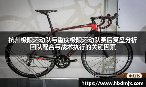 杭州极限运动队与重庆极限运动队赛后复盘分析团队配合与战术执行的关键因素