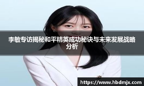 李敏专访揭秘和平精英成功秘诀与未来发展战略分析