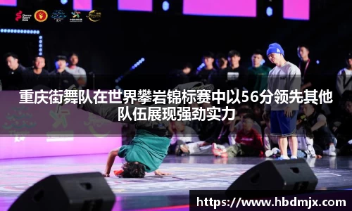 重庆街舞队在世界攀岩锦标赛中以56分领先其他队伍展现强劲实力