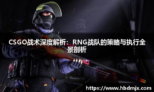 CSGO战术深度解析：RNG战队的策略与执行全景剖析