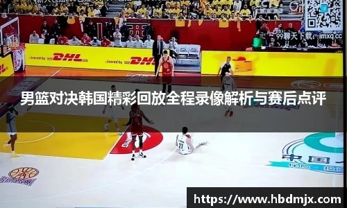 男篮对决韩国精彩回放全程录像解析与赛后点评