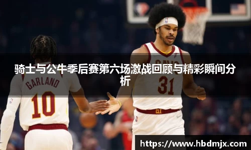 骑士与公牛季后赛第六场激战回顾与精彩瞬间分析