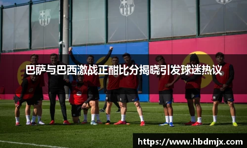 巴萨与巴西激战正酣比分揭晓引发球迷热议